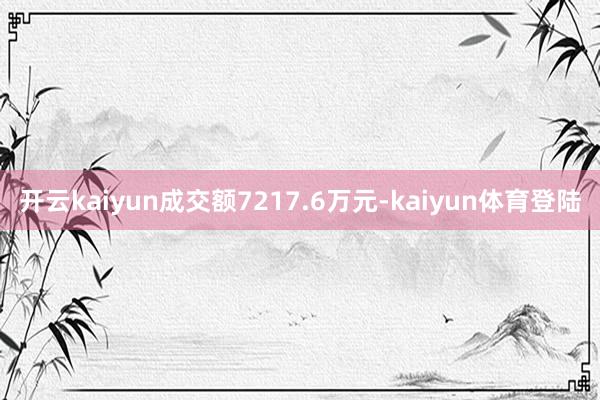 开云kaiyun成交额7217.6万元-kaiyun体育登陆