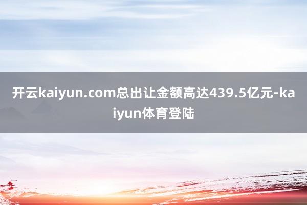 开云kaiyun.com总出让金额高达439.5亿元-kaiyun体育登陆