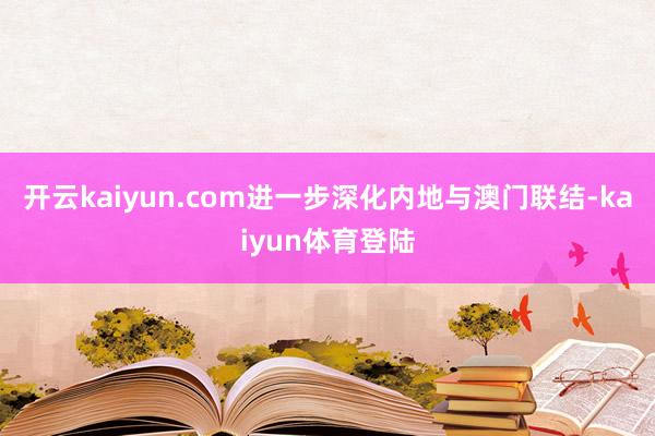 开云kaiyun.com进一步深化内地与澳门联结-kaiyun体育登陆