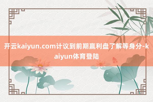 开云kaiyun.com计议到前期赢利盘了解等身分-kaiyun体育登陆
