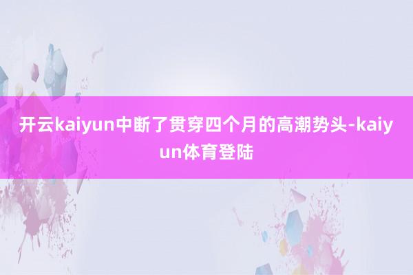 开云kaiyun中断了贯穿四个月的高潮势头-kaiyun体育登陆