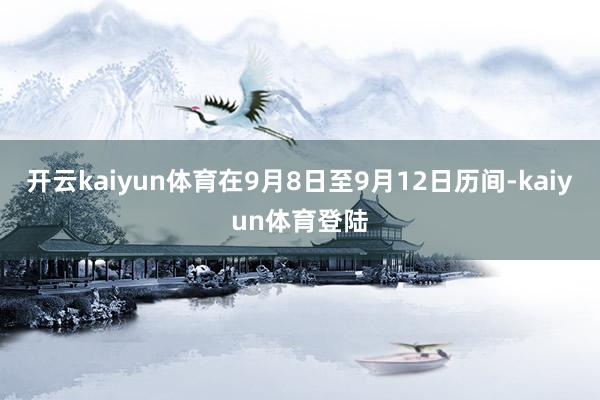 开云kaiyun体育在9月8日至9月12日历间-kaiyun体育登陆