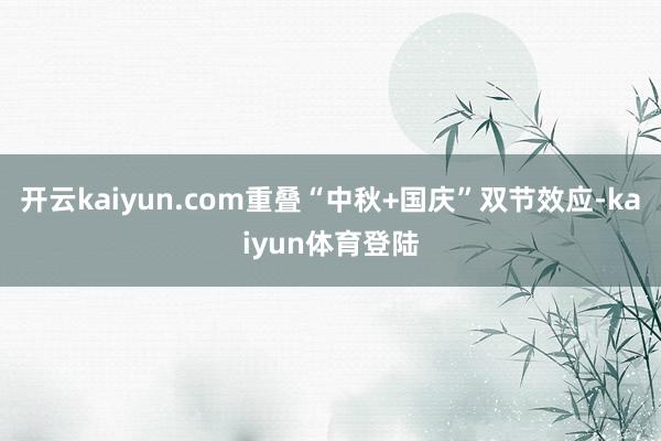 开云kaiyun.com重叠“中秋+国庆”双节效应-kaiyun体育登陆