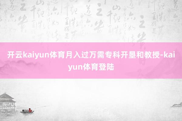 开云kaiyun体育月入过万需专科开垦和教授-kaiyun体育登陆