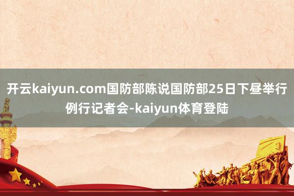 开云kaiyun.com国防部陈说国防部25日下昼举行例行记者会-kaiyun体育登陆