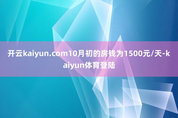 开云kaiyun.com10月初的房钱为1500元/天-kaiyun体育登陆