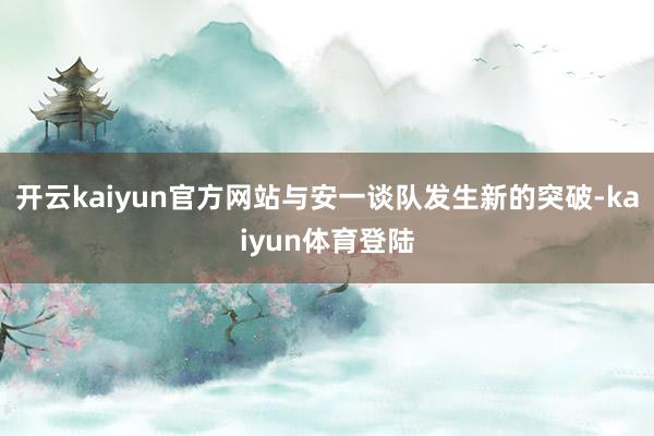 开云kaiyun官方网站与安一谈队发生新的突破-kaiyun体育登陆