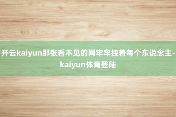 开云kaiyun那张看不见的网牢牢拽着每个东说念主-kaiyun体育登陆