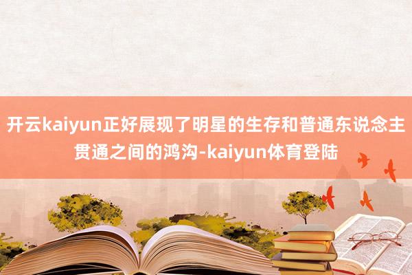 开云kaiyun正好展现了明星的生存和普通东说念主贯通之间的鸿沟-kaiyun体育登陆