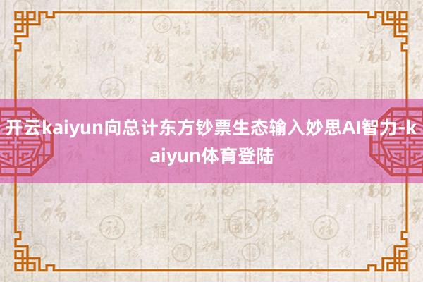 开云kaiyun向总计东方钞票生态输入妙思AI智力-kaiyun体育登陆