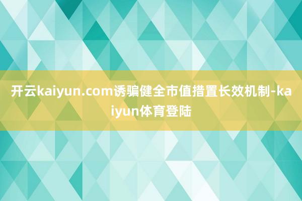 开云kaiyun.com诱骗健全市值措置长效机制-kaiyun体育登陆