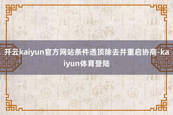 开云kaiyun官方网站条件透顶除去并重启协商-kaiyun体育登陆