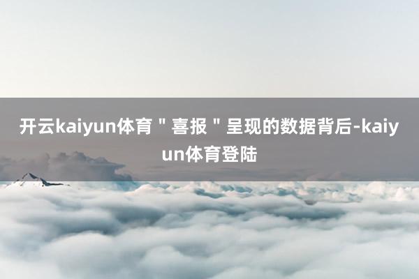 开云kaiyun体育＂喜报＂呈现的数据背后-kaiyun体育登陆
