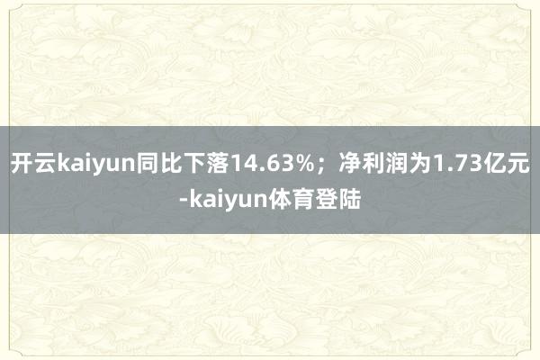 开云kaiyun同比下落14.63%；净利润为1.73亿元-kaiyun体育登陆