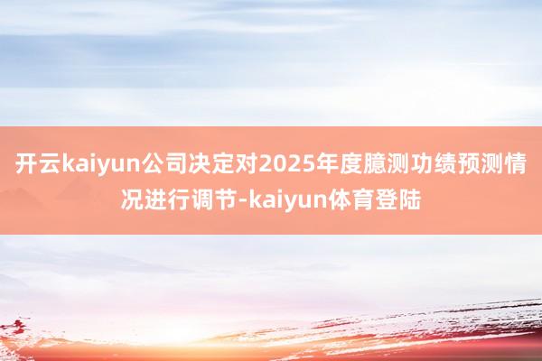开云kaiyun公司决定对2025年度臆测功绩预测情况进行调节-kaiyun体育登陆