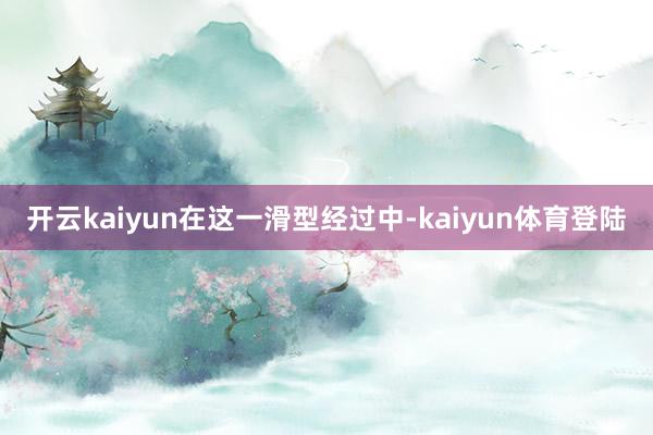 开云kaiyun 在这一滑型经过中-kaiyun体育登陆