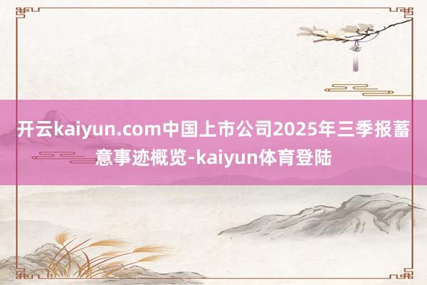 开云kaiyun.com中国上市公司2025年三季报蓄意事迹概览-kaiyun体育登陆