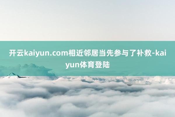 开云kaiyun.com相近邻居当先参与了补救-kaiyun体育登陆