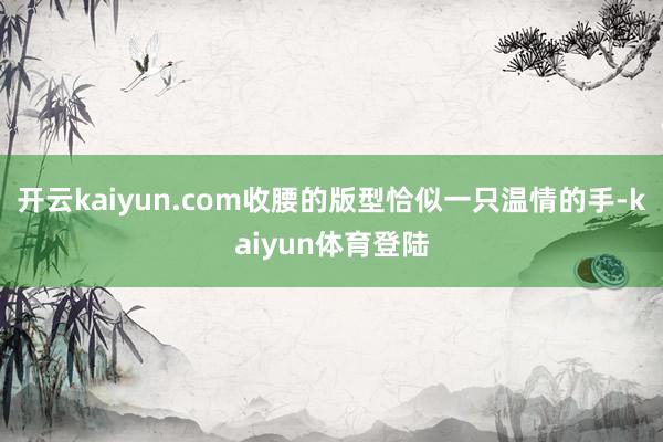 开云kaiyun.com收腰的版型恰似一只温情的手-kaiyun体育登陆