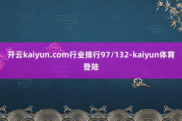 开云kaiyun.com行业排行97/132-kaiyun体育登陆