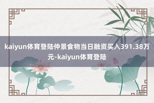 kaiyun体育登陆仲景食物当日融资买入391.38万元-kaiyun体育登陆
