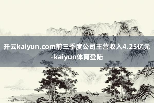 开云kaiyun.com前三季度公司主营收入4.25亿元-kaiyun体育登陆