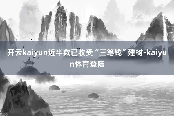 开云kaiyun近半数已收受“三笔钱”建树-kaiyun体育登陆