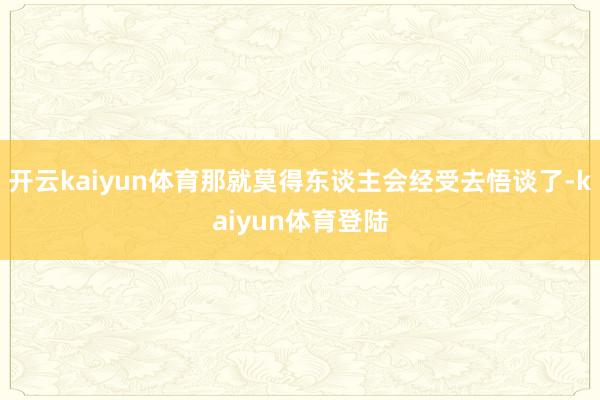 开云kaiyun体育那就莫得东谈主会经受去悟谈了-kaiyun体育登陆