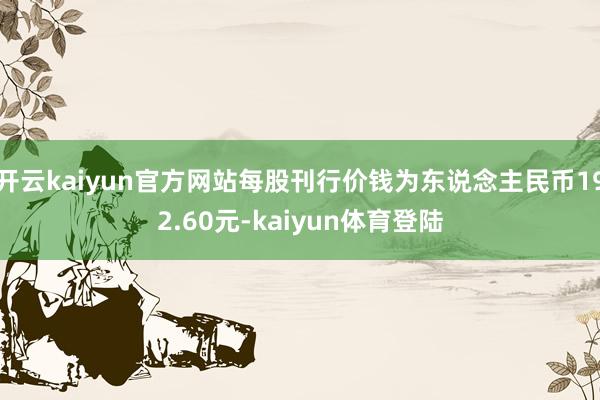开云kaiyun官方网站每股刊行价钱为东说念主民币192.60元-kaiyun体育登陆