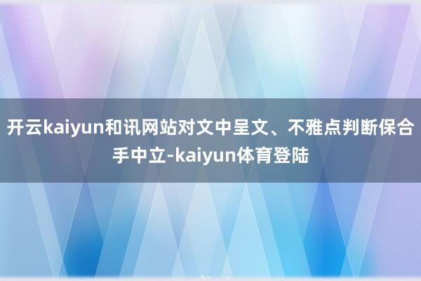 开云kaiyun和讯网站对文中呈文、不雅点判断保合手中立-kaiyun体育登陆