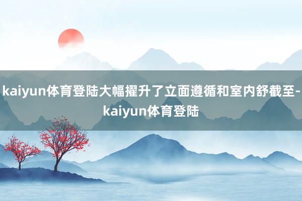 kaiyun体育登陆大幅擢升了立面遵循和室内舒截至-kaiyun体育登陆