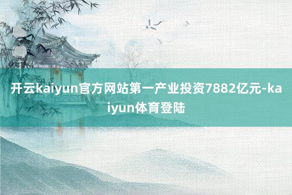 开云kaiyun官方网站第一产业投资7882亿元-kaiyun体育登陆