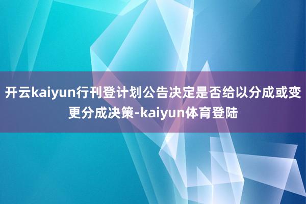 开云kaiyun行刊登计划公告决定是否给以分成或变更分成决策-kaiyun体育登陆