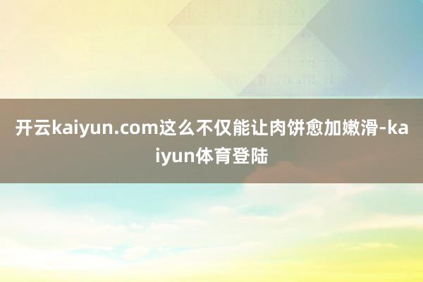 开云kaiyun.com这么不仅能让肉饼愈加嫩滑-kaiyun体育登陆