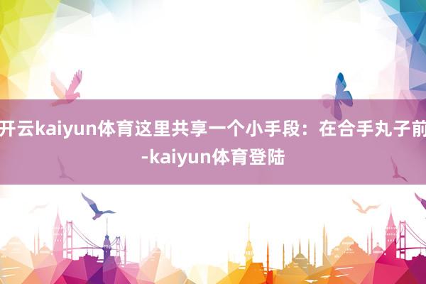开云kaiyun体育这里共享一个小手段：在合手丸子前-kaiyun体育登陆