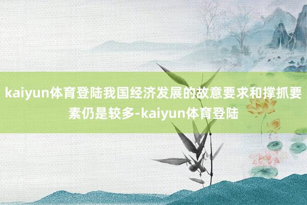 kaiyun体育登陆我国经济发展的故意要求和撑抓要素仍是较多-kaiyun体育登陆