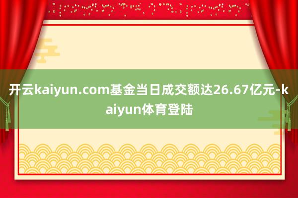 开云kaiyun.com基金当日成交额达26.67亿元-kaiyun体育登陆