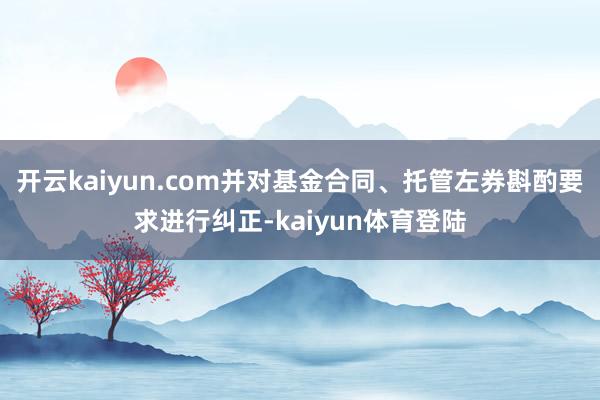 开云kaiyun.com并对基金合同、托管左券斟酌要求进行纠正-kaiyun体育登陆
