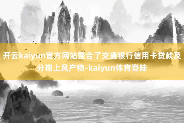 开云kaiyun官方网站整合了交通银行信用卡贷款及分期上风产物-kaiyun体育登陆