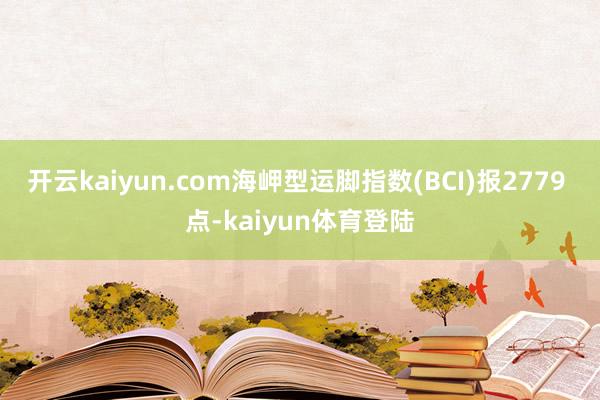 开云kaiyun.com海岬型运脚指数(BCI)报2779 点-kaiyun体育登陆