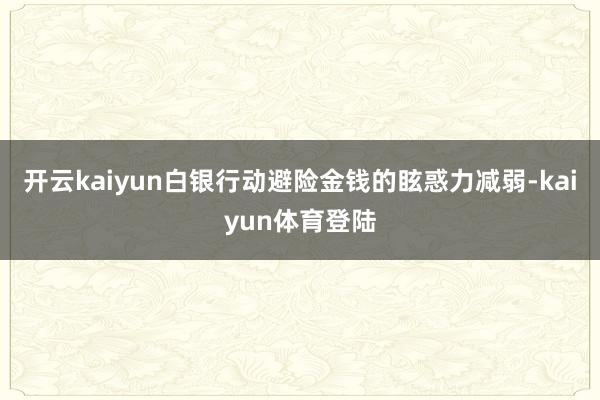 开云kaiyun白银行动避险金钱的眩惑力减弱-kaiyun体育登陆