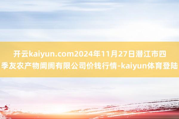 开云kaiyun.com2024年11月27日潜江市四季友农产物阛阓有限公司价钱行情-kaiyun体育登陆