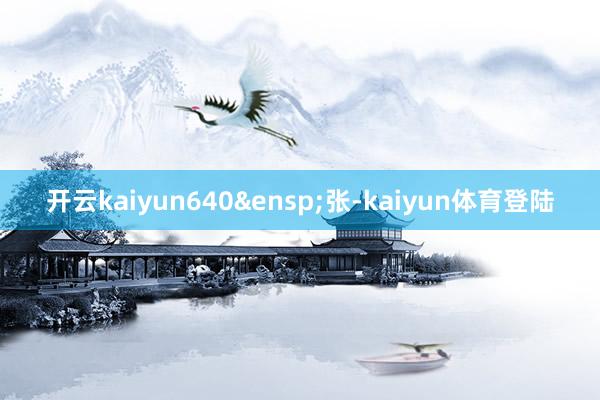 开云kaiyun640&ensp;张-kaiyun体育登陆