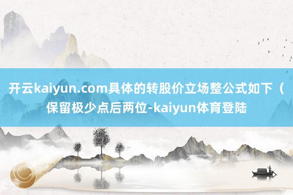开云kaiyun.com具体的转股价立场整公式如下(保留极少点后两位-kaiyun体育登陆