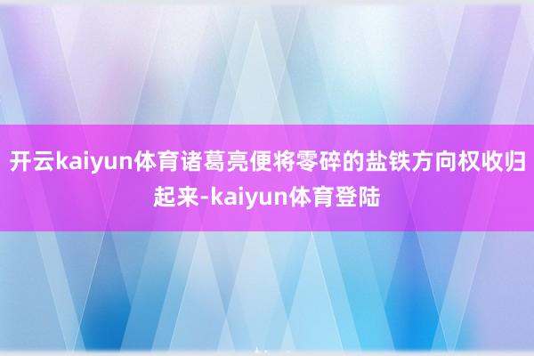 开云kaiyun体育诸葛亮便将零碎的盐铁方向权收归起来-kaiyun体育登陆
