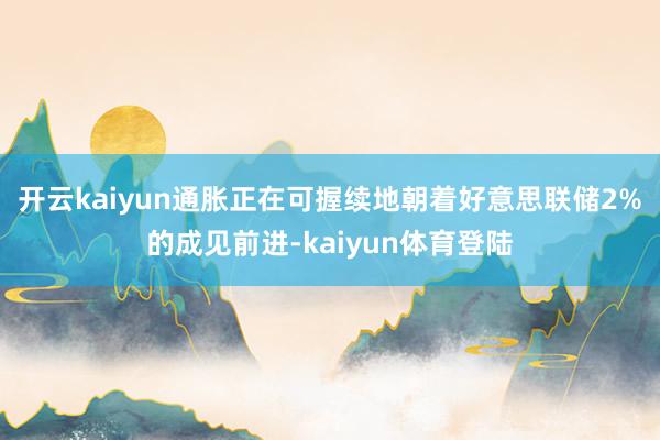 开云kaiyun通胀正在可握续地朝着好意思联储2%的成见前进-kaiyun体育登陆