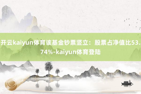 开云kaiyun体育该基金钞票竖立：股票占净值比53.74%-kaiyun体育登陆