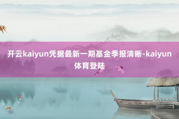 开云kaiyun凭据最新一期基金季报清晰-kaiyun体育登陆