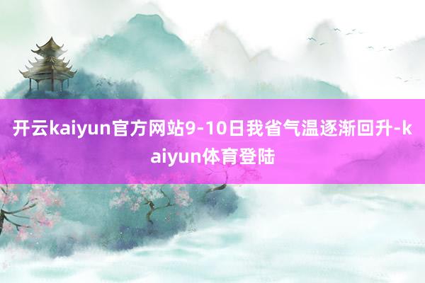 开云kaiyun官方网站9-10日我省气温逐渐回升-kaiyun体育登陆