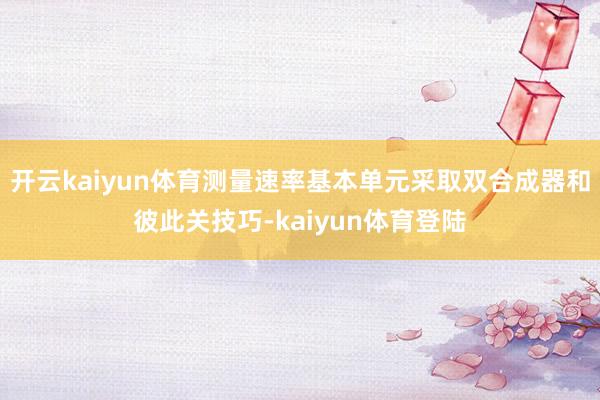 开云kaiyun体育测量速率基本单元采取双合成器和彼此关技巧-kaiyun体育登陆